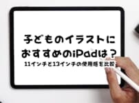 子どものデジタルイラストにおすすめのiPadは？11インチと13インチの使用感を比較