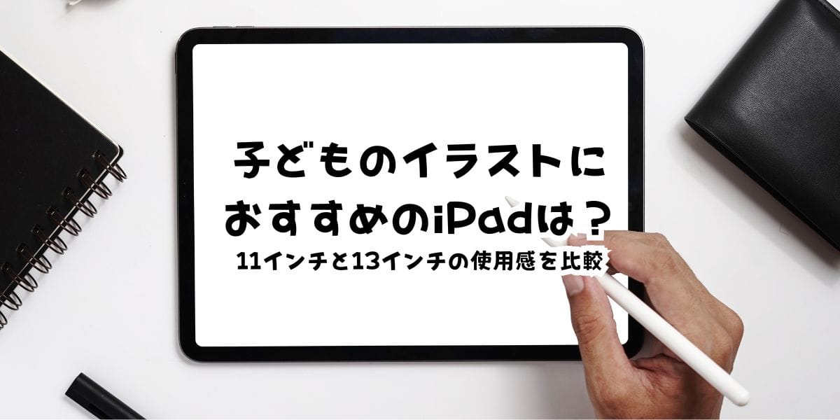 子どものデジタルイラストにおすすめのiPadは?11インチと13インチの使用感を比較