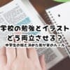 学校の勉強とイラストをどう両立させる？中学生の娘と決めた我が家のルール